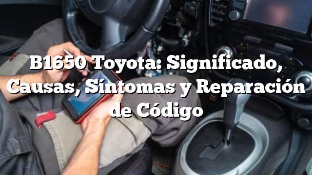 B1650 Toyota: Significado, Causas, Síntomas y Reparación de Código