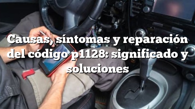 Causas, síntomas y reparación del código p1128: significado y soluciones
