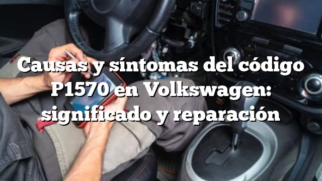 Causas y síntomas del código P1570 en Volkswagen: significado y reparación