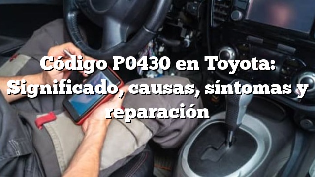 Código P0430 en Toyota: Significado, causas, síntomas y reparación
