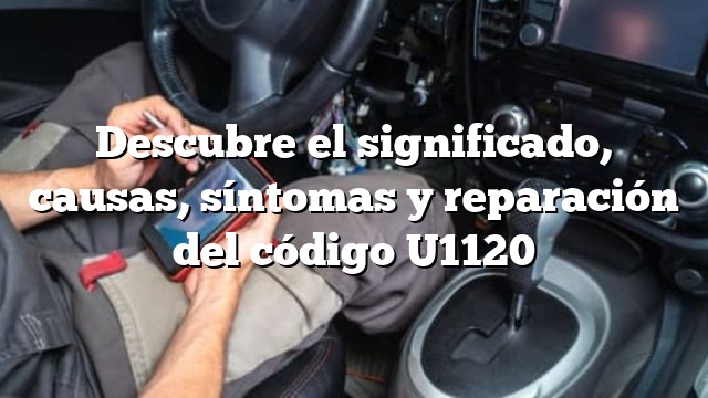 Descubre el significado, causas, síntomas y reparación del código U1120