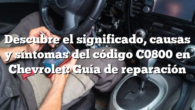Descubre el significado, causas y síntomas del código C0800 en Chevrolet: Guía de reparación