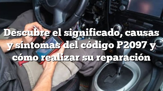 Descubre el significado, causas y síntomas del código P2097 y cómo realizar su reparación