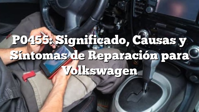 P0455: Significado, Causas y Síntomas de Reparación para Volkswagen