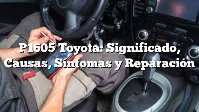 P1605 Toyota: Significado, Causas, Síntomas y Reparación