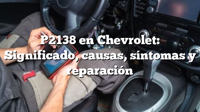 P2138 en Chevrolet: Significado, causas, síntomas y reparación