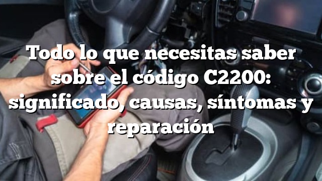 Todo lo que necesitas saber sobre el código C2200: significado, causas, síntomas y reparación