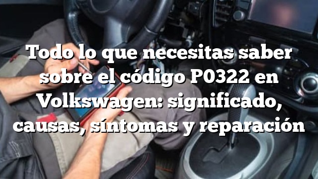 Todo lo que necesitas saber sobre el código P0322 en Volkswagen: significado, causas, síntomas y reparación