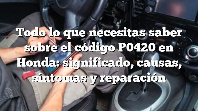 Todo lo que necesitas saber sobre el código P0420 en Honda: significado, causas, síntomas y reparación