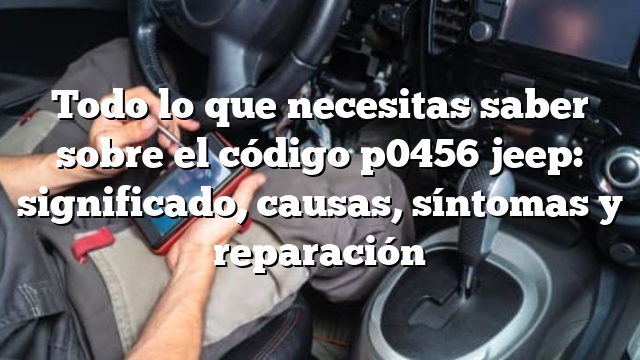 Todo lo que necesitas saber sobre el código p0456 jeep: significado, causas, síntomas y reparación