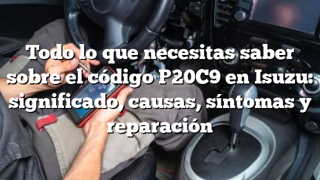 Todo lo que necesitas saber sobre el código P20C9 en Isuzu: significado, causas, síntomas y reparación