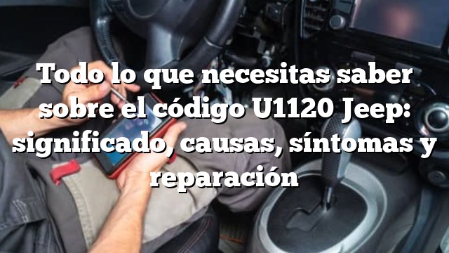 Todo lo que necesitas saber sobre el código U1120 Jeep: significado, causas, síntomas y reparación
