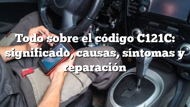 Todo sobre el código C121C: significado, causas, síntomas y reparación