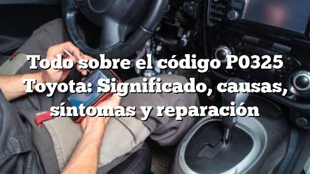 Todo sobre el código P0325 Toyota: Significado, causas, síntomas y reparación