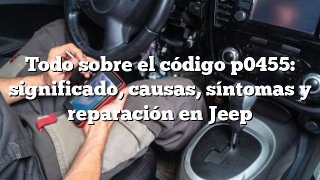 Todo sobre el código p0455: significado, causas, síntomas y reparación en Jeep