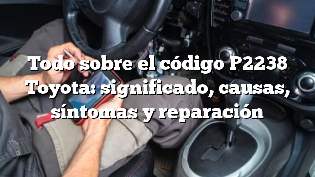 Todo sobre el código P2238 Toyota: significado, causas, síntomas y reparación